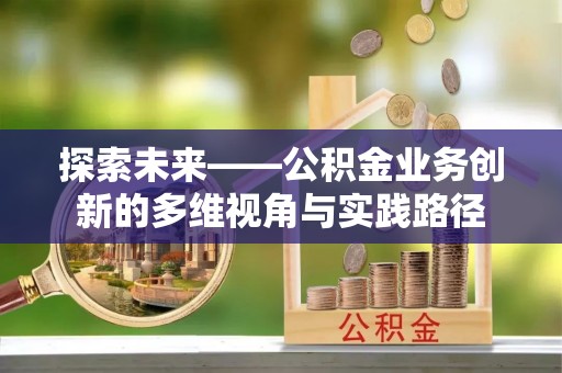 西秀探索未来——公积金业务创新的多维视角与实践路径