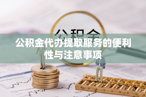 西秀公积金代办提取服务的便利性与注意事项