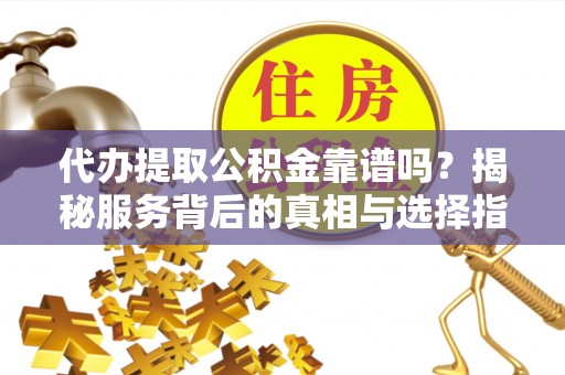西秀代办提取公积金靠谱吗？揭秘服务背后的真相与选择指南