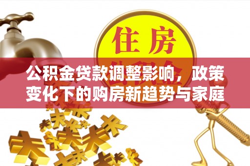 西秀公积金贷款调整影响，政策变化下的购房新趋势与家庭财务规划