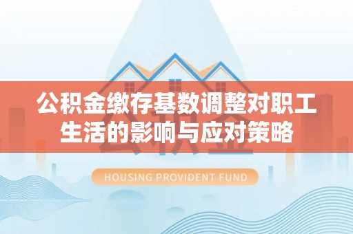 西秀公积金缴存基数调整对职工生活的影响与应对策略