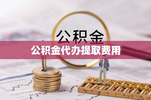 西秀公积金代办提取费用