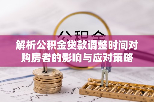西秀解析公积金贷款调整时间对购房者的影响与应对策略