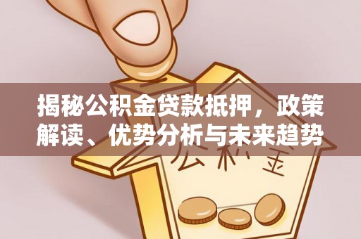 西秀揭秘公积金贷款抵押，政策解读、优势分析与未来趋势