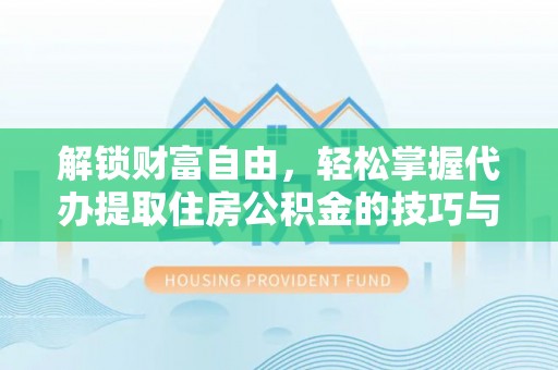 西秀解锁财富自由，轻松掌握代办提取住房公积金的技巧与攻略