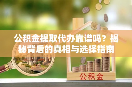 西秀公积金提取代办靠谱吗？揭秘背后的真相与选择指南