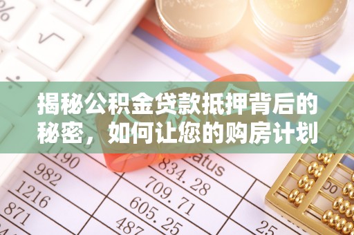 西秀揭秘公积金贷款抵押背后的秘密，如何让您的购房计划更轻松？