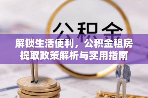 西秀解锁生活便利，公积金租房提取政策解析与实用指南