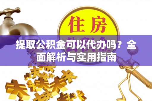 西秀提取公积金可以代办吗？全面解析与实用指南