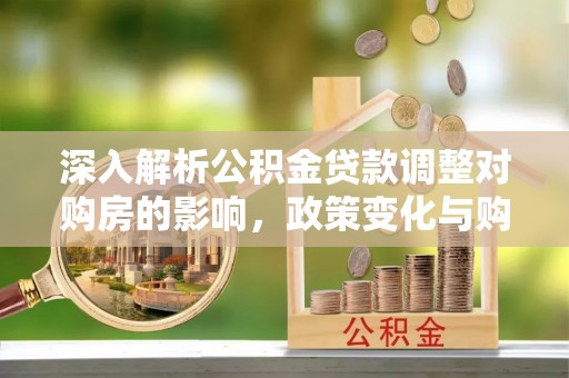 西秀深入解析公积金贷款调整对购房的影响，政策变化与购房者选择