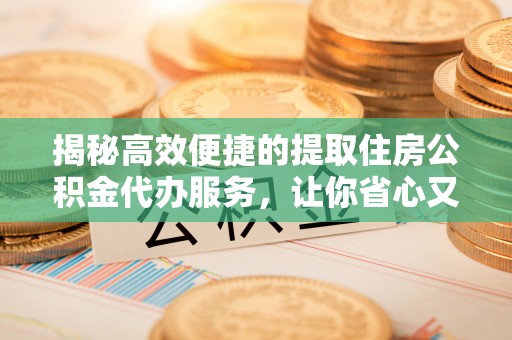 西秀揭秘高效便捷的提取住房公积金代办服务，让你省心又省力