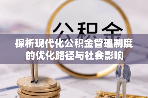 西秀探析现代化公积金管理制度的优化路径与社会影响