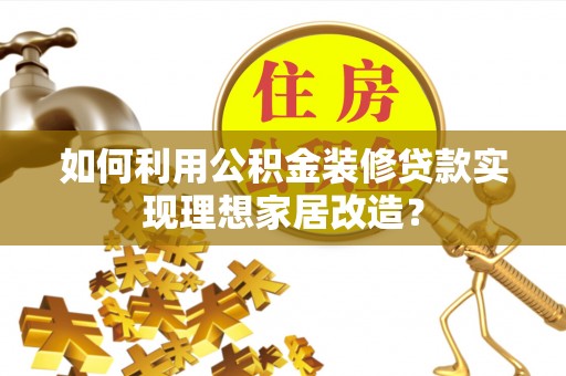 西秀如何利用公积金装修贷款实现理想家居改造？