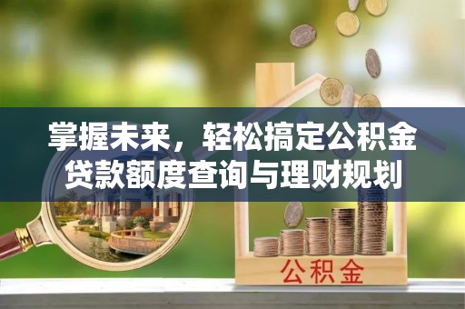 西秀掌握未来，轻松搞定公积金贷款额度查询与理财规划