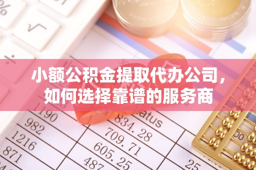 西秀小额公积金提取代办公司，如何选择靠谱的服务商