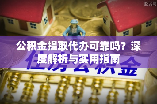 西秀公积金提取代办可靠吗？深度解析与实用指南
