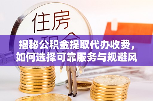 西秀揭秘公积金提取代办收费，如何选择可靠服务与规避风险