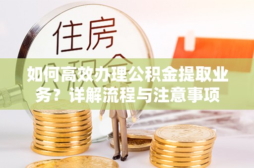 西秀如何高效办理公积金提取业务？详解流程与注意事项