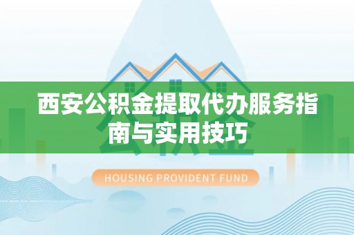 西秀西安公积金提取代办服务指南与实用技巧