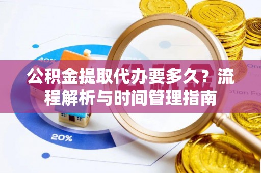西秀公积金提取代办要多久？流程解析与时间管理指南