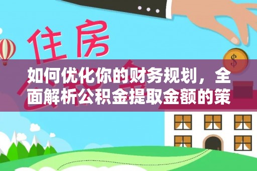 西秀如何优化你的财务规划，全面解析公积金提取金额的策略与技巧