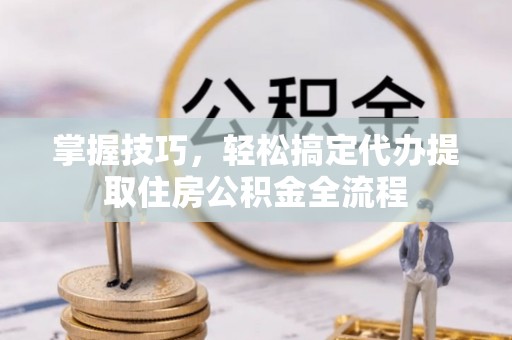 西秀掌握技巧，轻松搞定代办提取住房公积金全流程