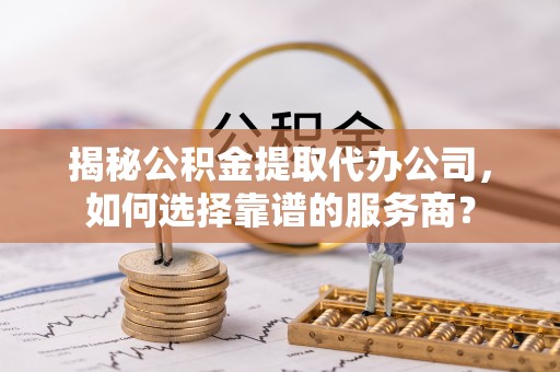 西秀揭秘公积金提取代办公司，如何选择靠谱的服务商？