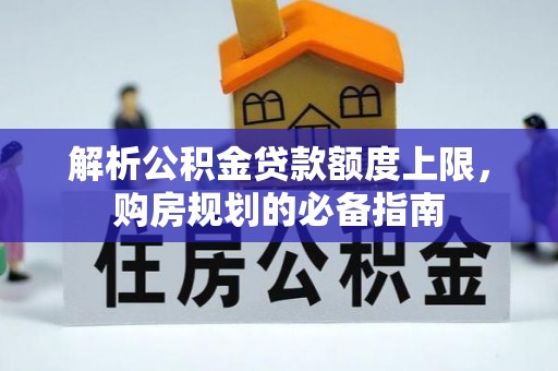 西秀解析公积金贷款额度上限，购房规划的必备指南