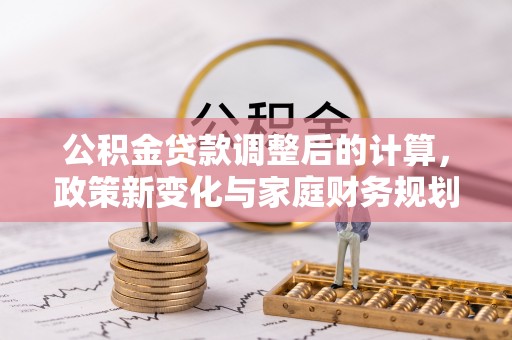 西秀公积金贷款调整后的计算，政策新变化与家庭财务规划