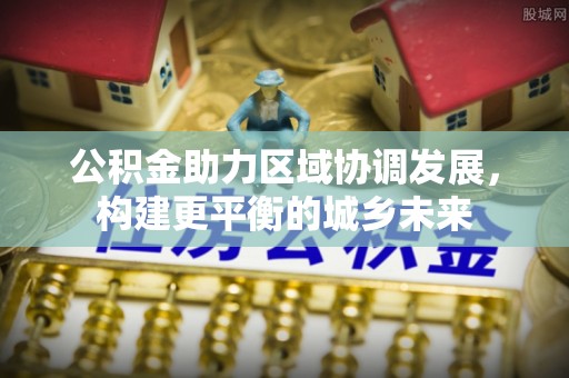 西秀公积金助力区域协调发展，构建更平衡的城乡未来