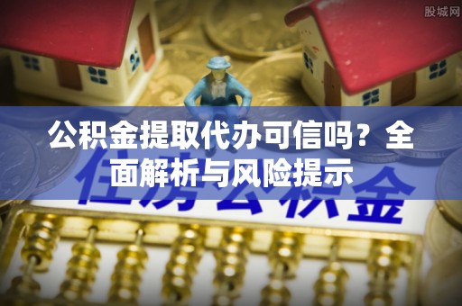 西秀公积金提取代办可信吗？全面解析与风险提示