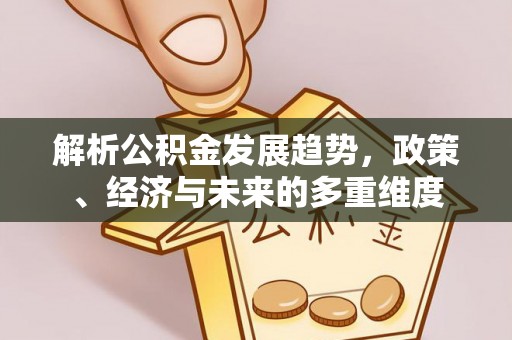 西秀解析公积金发展趋势，政策、经济与未来的多重维度