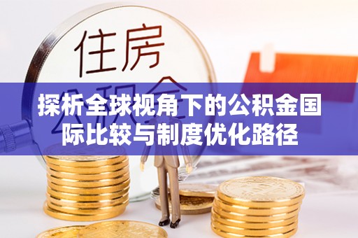 西秀探析全球视角下的公积金国际比较与制度优化路径