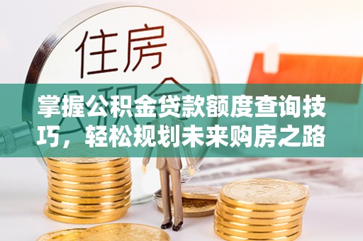 西秀掌握公积金贷款额度查询技巧，轻松规划未来购房之路