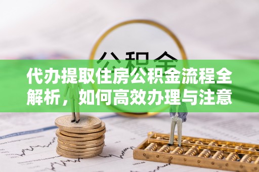 西秀代办提取住房公积金流程全解析，如何高效办理与注意事项