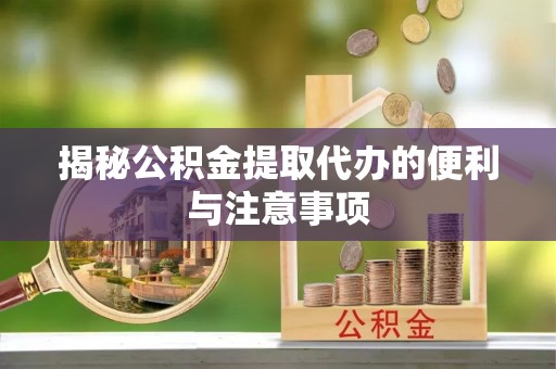 西秀揭秘公积金提取代办的便利与注意事项