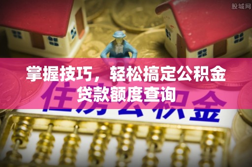 西秀掌握技巧，轻松搞定公积金贷款额度查询