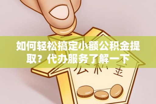 西秀如何轻松搞定小额公积金提取？代办服务了解一下