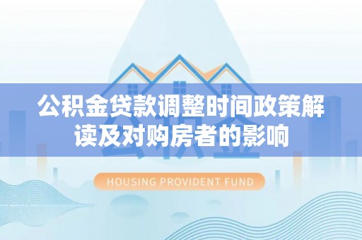 西秀公积金贷款调整时间政策解读及对购房者的影响