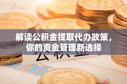 西秀解读公积金提取代办政策，你的资金管理新选择