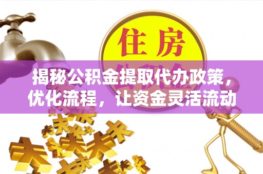 西秀揭秘公积金提取代办政策，优化流程，让资金灵活流动