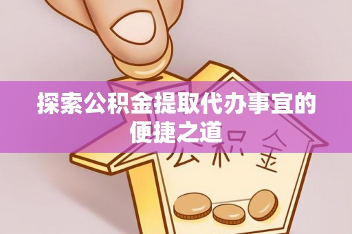 西秀探索公积金提取代办事宜的便捷之道