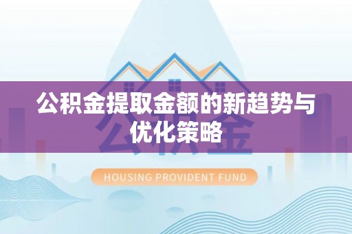 西秀公积金提取金额的新趋势与优化策略