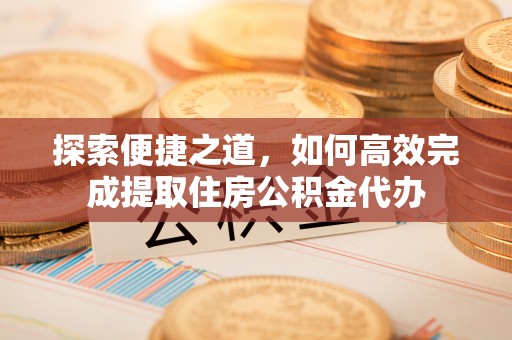 西秀探索便捷之道，如何高效完成提取住房公积金代办