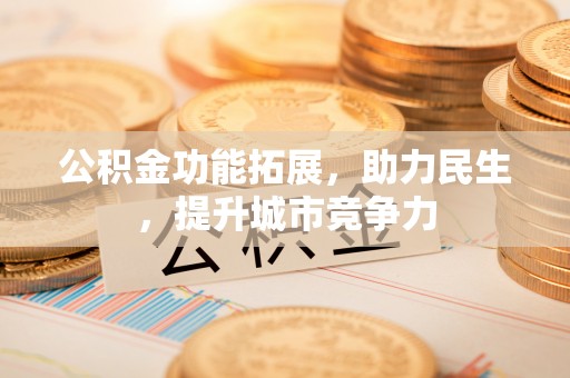 西秀公积金功能拓展，助力民生，提升城市竞争力