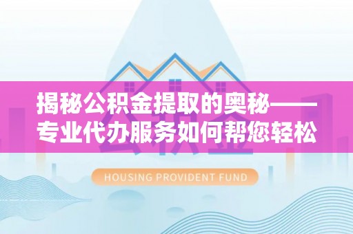 西秀揭秘公积金提取的奥秘——专业代办服务如何帮您轻松搞定
