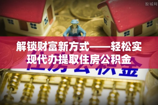 西秀解锁财富新方式——轻松实现代办提取住房公积金