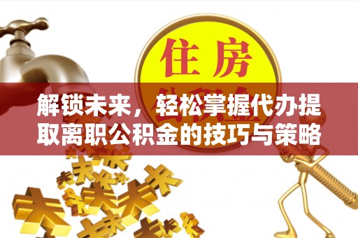 西秀解锁未来，轻松掌握代办提取离职公积金的技巧与策略