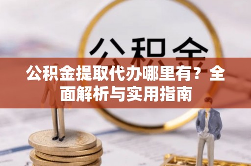 西秀公积金提取代办哪里有？全面解析与实用指南