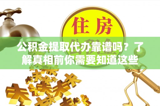 西秀公积金提取代办靠谱吗？了解真相前你需要知道这些